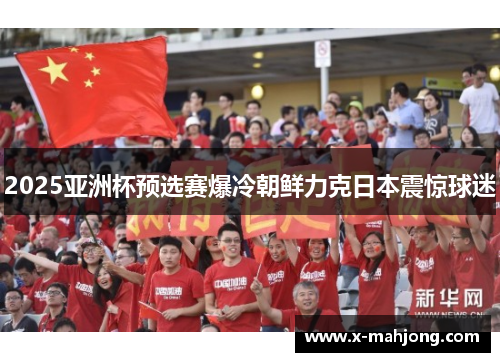 2025亚洲杯预选赛爆冷朝鲜力克日本震惊球迷 2025亚洲杯预选赛爆冷朝鲜力克日本震惊球迷