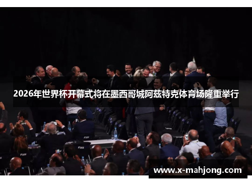 2026年世界杯开幕式将在墨西哥城阿兹特克体育场隆重举行