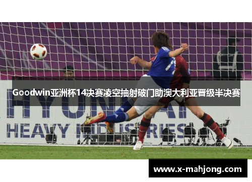 Goodwin亚洲杯14决赛凌空抽射破门助澳大利亚晋级半决赛 Goodwin亚洲杯14决赛凌空抽射破门助澳大利亚晋级半决赛