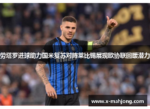 劳塔罗进球助力国米复苏对阵莱比锡展现欧协联回暖潜力 劳塔罗进球助力国米复苏对阵莱比锡展现欧协联回暖潜力
