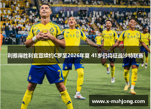 利雅得胜利官宣续约C罗至2026年夏 41岁仍将征战沙特联赛 利雅得胜利官宣续约C罗至2026年夏 41岁仍将征战沙特联赛