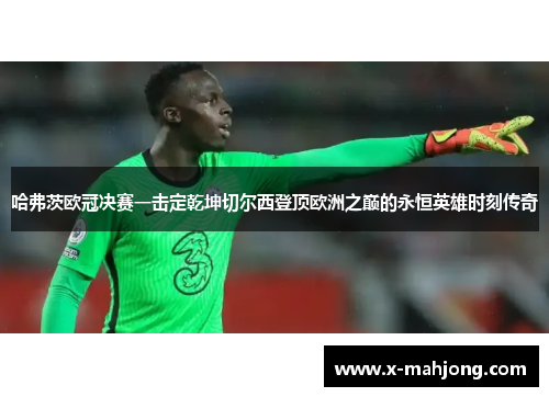 哈弗茨欧冠决赛一击定乾坤切尔西登顶欧洲之巅的永恒英雄时刻传奇 哈弗茨欧冠决赛一击定乾坤切尔西登顶欧洲之巅的永恒英雄时刻传奇