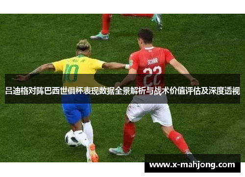 吕迪格对阵巴西世俱杯表现数据全景解析与战术价值评估及深度透视 吕迪格对阵巴西世俱杯表现数据全景解析与战术价值评估及深度透视