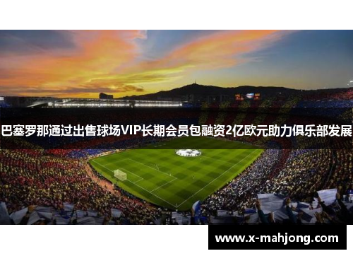 巴塞罗那通过出售球场VIP长期会员包融资2亿欧元助力俱乐部发展 巴塞罗那通过出售球场VIP长期会员包融资2亿欧元助力俱乐部发展