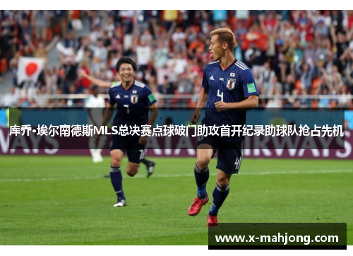 库乔·埃尔南德斯MLS总决赛点球破门助攻首开纪录助球队抢占先机