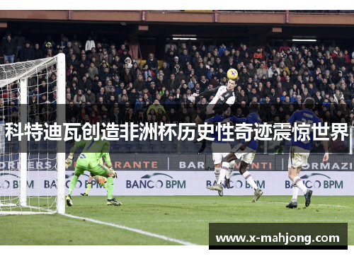 科特迪瓦创造非洲杯历史性奇迹震惊世界