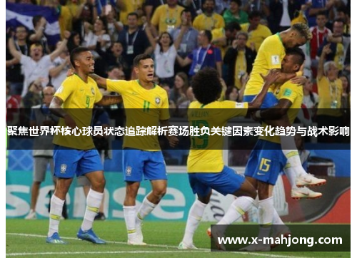 聚焦世界杯核心球员状态追踪解析赛场胜负关键因素变化趋势与战术影响