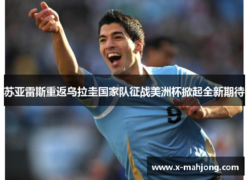 苏亚雷斯重返乌拉圭国家队征战美洲杯掀起全新期待