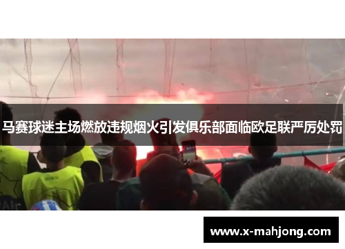 马赛球迷主场燃放违规烟火引发俱乐部面临欧足联严厉处罚