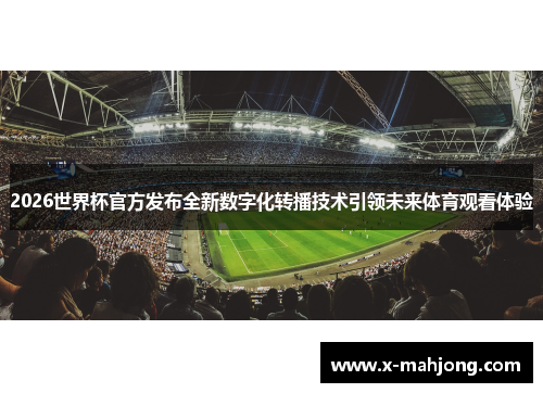 2026世界杯官方发布全新数字化转播技术引领未来体育观看体验