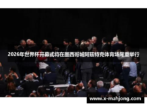 2026年世界杯开幕式将在墨西哥城阿兹特克体育场隆重举行