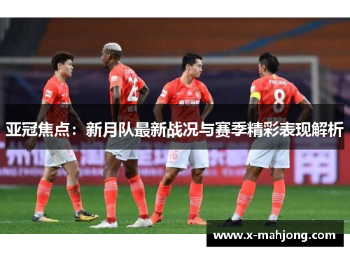 亚冠焦点：新月队最新战况与赛季精彩表现解析