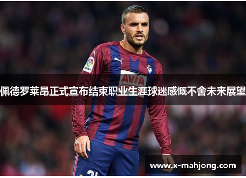 佩德罗莱昂正式宣布结束职业生涯球迷感慨不舍未来展望