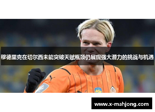 穆德里克在切尔西未能突破天赋瓶颈仍展现强大潜力的挑战与机遇