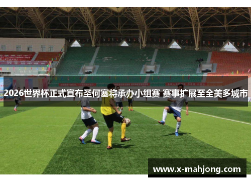 2026世界杯正式宣布圣何塞将承办小组赛 赛事扩展至全美多城市 2026世界杯正式宣布圣何塞将承办小组赛 赛事扩展至全美多城市