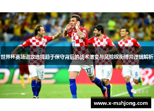 世界杯赛场进攻选择趋于保守背后的战术演变与风险权衡博弈逻辑解析 世界杯赛场进攻选择趋于保守背后的战术演变与风险权衡博弈逻辑解析
