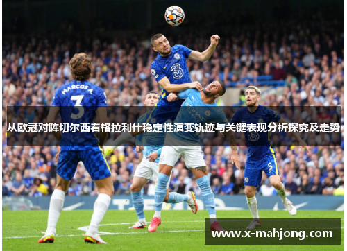 从欧冠对阵切尔西看格拉利什稳定性演变轨迹与关键表现分析探究及走势