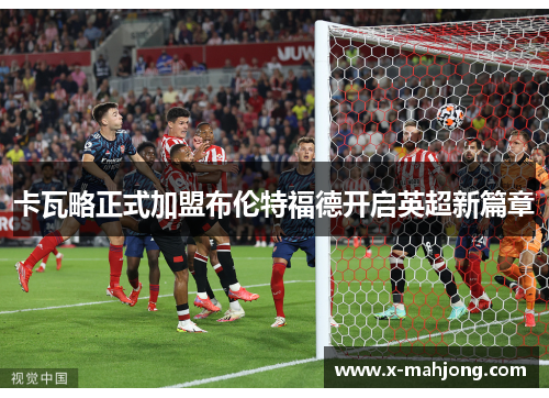 卡瓦略正式加盟布伦特福德开启英超新篇章 卡瓦略正式加盟布伦特福德开启英超新篇章