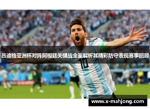吕迪格亚洲杯对阵阿根廷关键战全面解析其精彩防守表现赛事回顾 吕迪格亚洲杯对阵阿根廷关键战全面解析其精彩防守表现赛事回顾