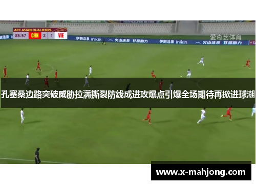 孔塞桑边路突破威胁拉满撕裂防线成进攻爆点引爆全场期待再掀进球潮 孔塞桑边路突破威胁拉满撕裂防线成进攻爆点引爆全场期待再掀进球潮