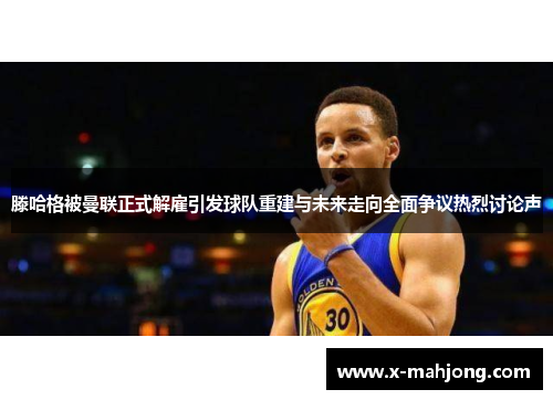 滕哈格被曼联正式解雇引发球队重建与未来走向全面争议热烈讨论声