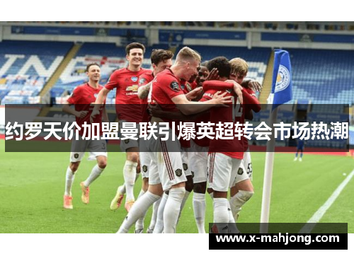 约罗天价加盟曼联引爆英超转会市场热潮