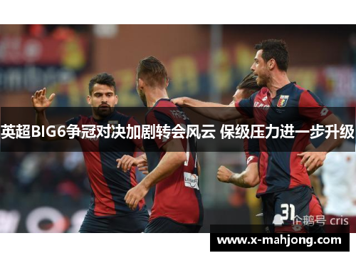 英超BIG6争冠对决加剧转会风云 保级压力进一步升级 英超BIG6争冠对决加剧转会风云 保级压力进一步升级