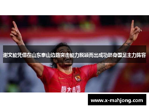 谢文能凭借在山东泰山边路突击能力脱颖而出成功跻身国足主力阵容