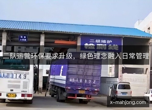 二队运营环保要求升级,绿色理念融入日常管理 二队运营环保要求升级,绿色理念融入日常管理