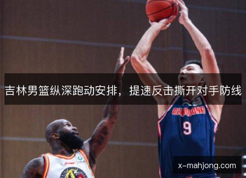 吉林男篮纵深跑动安排,提速反击撕开对手防线 吉林男篮纵深跑动安排,提速反击撕开对手防线