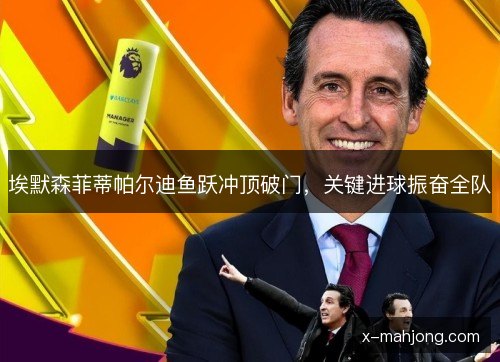 埃默森菲蒂帕尔迪鱼跃冲顶破门,关键进球振奋全队 埃默森菲蒂帕尔迪鱼跃冲顶破门,关键进球振奋全队