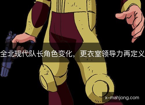 全北现代队长角色变化，更衣室领导力再定义