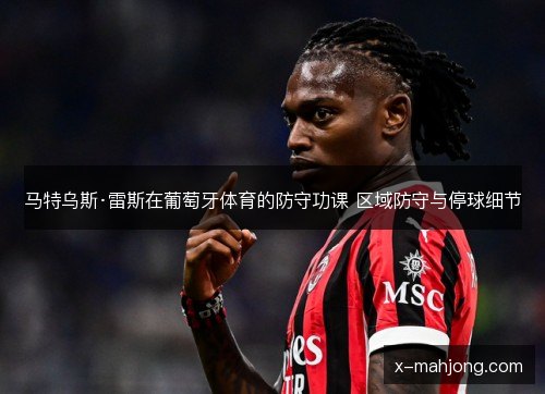 马特乌斯·雷斯在葡萄牙体育的防守功课 区域防守与停球细节 马特乌斯·雷斯在葡萄牙体育的防守功课 区域防守与停球细节